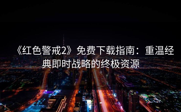 《红色警戒2》免费下载指南：重温经典即时战略的终极资源