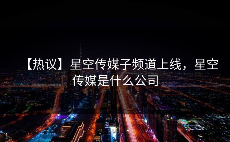 【热议】星空传媒子频道上线，星空传媒是什么公司