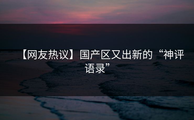【网友热议】国产区又出新的“神评语录”