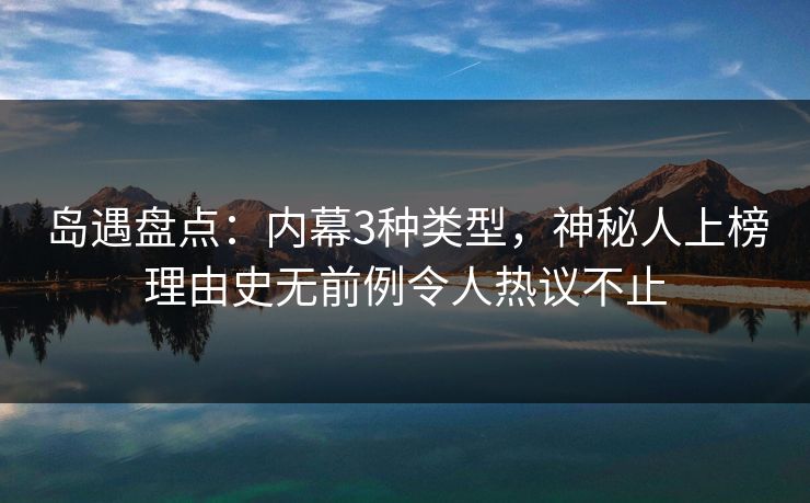 岛遇盘点：内幕3种类型，神秘人上榜理由史无前例令人热议不止