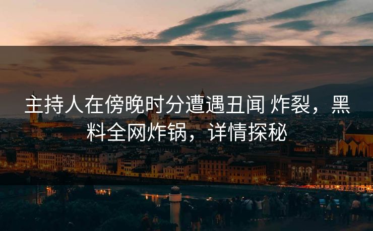 主持人在傍晚时分遭遇丑闻 炸裂，黑料全网炸锅，详情探秘