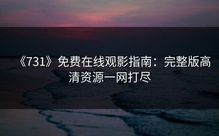 《731》免费在线观影指南：完整版高清资源一网打尽