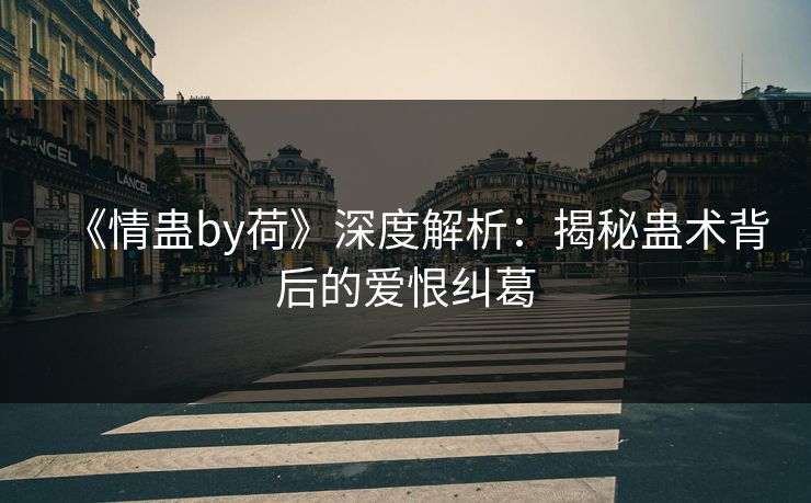 《情蛊by荷》深度解析：揭秘蛊术背后的爱恨纠葛