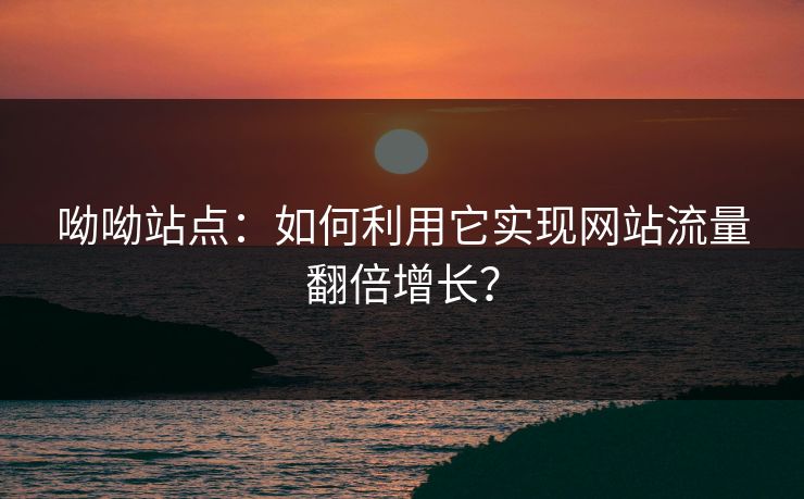 呦呦站点：如何利用它实现网站流量翻倍增长？