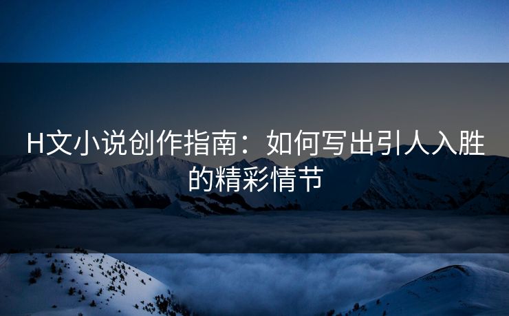 H文小说创作指南：如何写出引人入胜的精彩情节