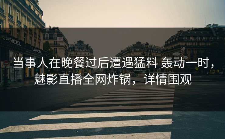 当事人在晚餐过后遭遇猛料 轰动一时，魅影直播全网炸锅，详情围观