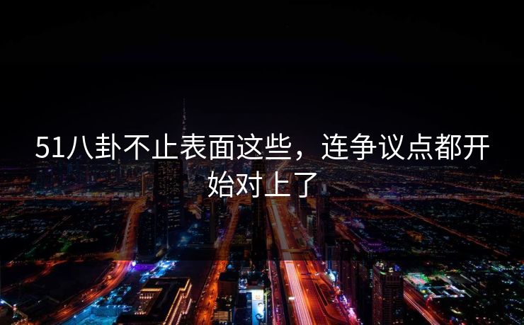 51八卦不止表面这些，连争议点都开始对上了