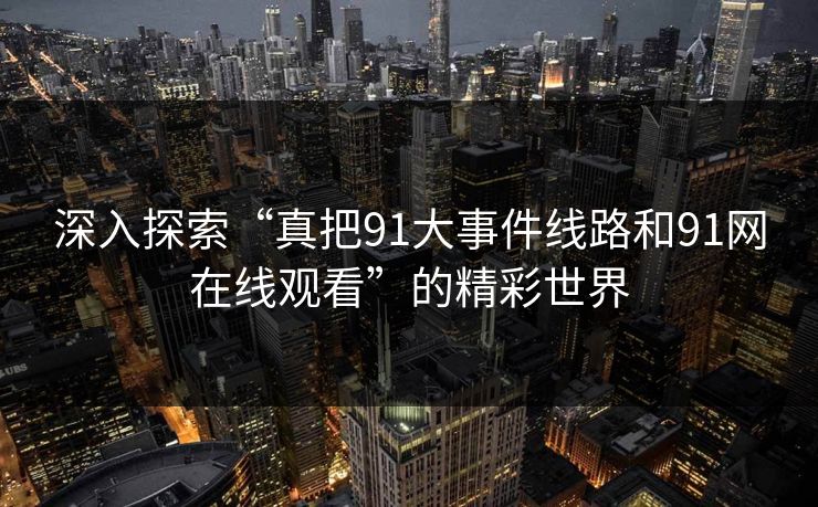 深入探索“真把91大事件线路和91网在线观看”的精彩世界