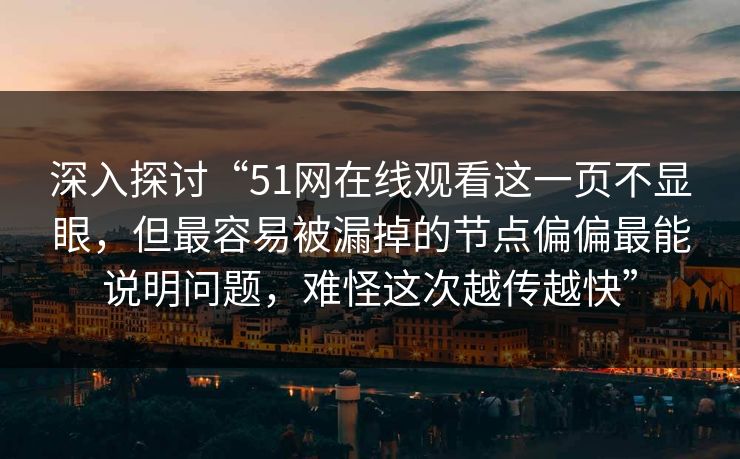 深入探讨“51网在线观看这一页不显眼，但最容易被漏掉的节点偏偏最能说明问题，难怪这次越传越快”