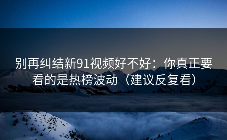 别再纠结新91视频好不好：你真正要看的是热榜波动（建议反复看）