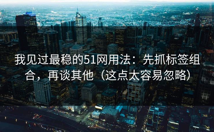 我见过最稳的51网用法：先抓标签组合，再谈其他（这点太容易忽略）