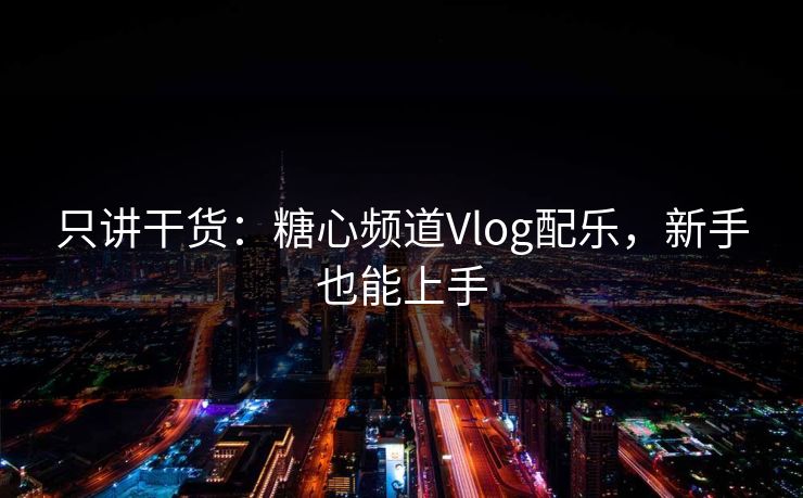 只讲干货：糖心频道Vlog配乐，新手也能上手