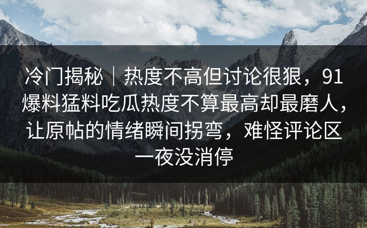 冷门揭秘｜热度不高但讨论很狠，91爆料猛料吃瓜热度不算最高却最磨人，让原帖的情绪瞬间拐弯，难怪评论区一夜没消停