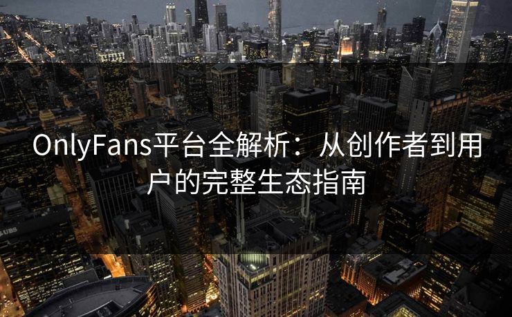OnlyFans平台全解析：从创作者到用户的完整生态指南