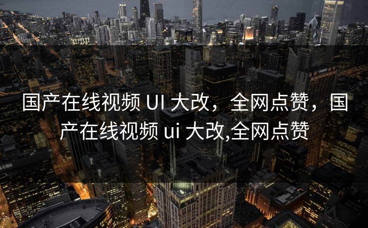 国产在线视频 UI 大改,全网点赞,国产在线视频 ui 大改,全网点赞 国产在线视频 UI 大改,全网点赞,国产在线视频 ui 大改,全网点赞