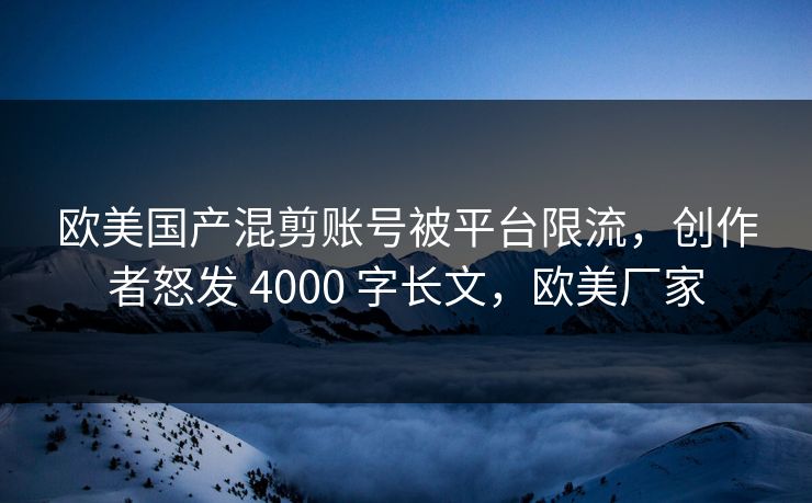 欧美国产混剪账号被平台限流,创作者怒发 4000 字长文,欧美厂家 欧美国产混剪账号被平台限流,创作者怒发 4000 字长文,欧美厂家