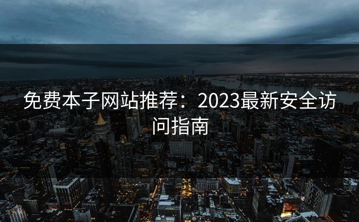 免费本子网站推荐：2023最新安全访问指南