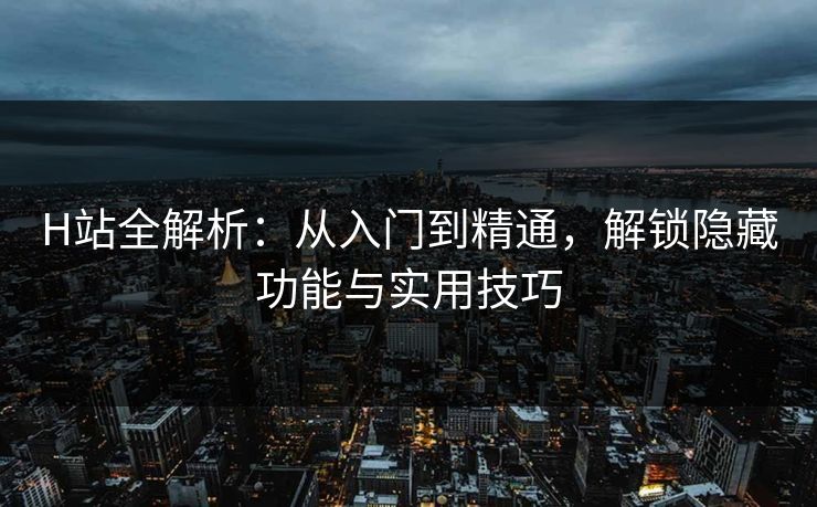 H站全解析:从入门到精通,解锁隐藏功能与实用技巧 H站全解析:从入门到精通,解锁隐藏功能与实用技巧
