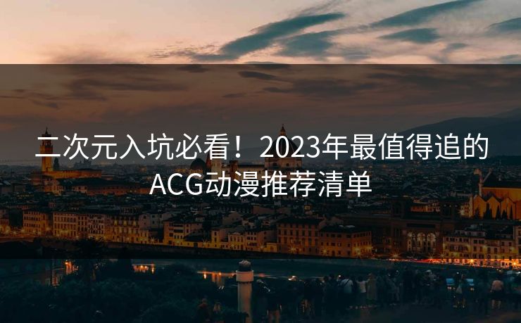 二次元入坑必看！2023年最值得追的ACG动漫推荐清单