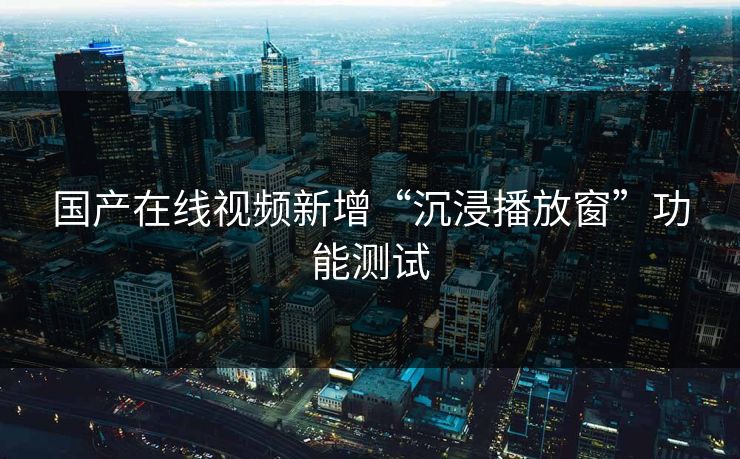 国产在线视频新增“沉浸播放窗”功能测试 国产在线视频新增“沉浸播放窗”功能测试