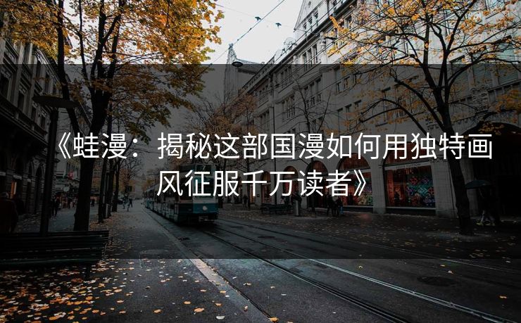 《蛙漫:揭秘这部国漫如何用独特画风征服千万读者》 《蛙漫:揭秘这部国漫如何用独特画风征服千万读者》