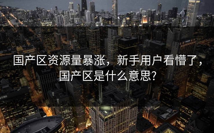 国产区资源量暴涨，新手用户看懵了，国产区是什么意思?