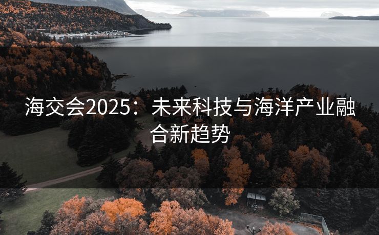 海交会2025：未来科技与海洋产业融合新趋势