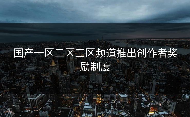 国产一区二区三区频道推出创作者奖励制度