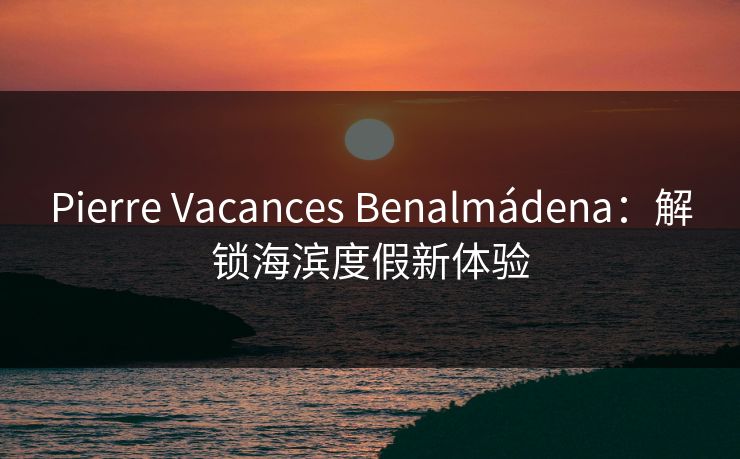 Pierre Vacances Benalmádena：解锁海滨度假新体验