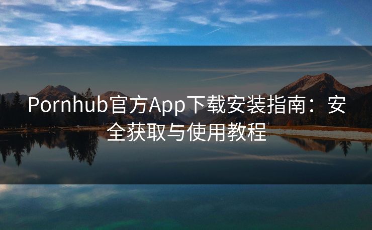 Pornhub官方App下载安装指南：安全获取与使用教程