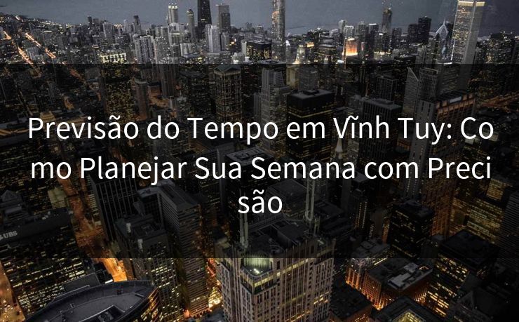 Previsão do Tempo em Vĩnh Tuy: Como Planejar Sua Semana com Precisão