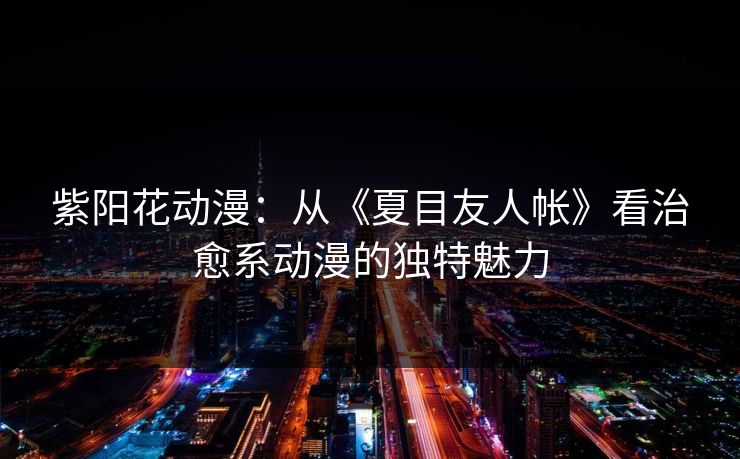 紫阳花动漫：从《夏目友人帐》看治愈系动漫的独特魅力