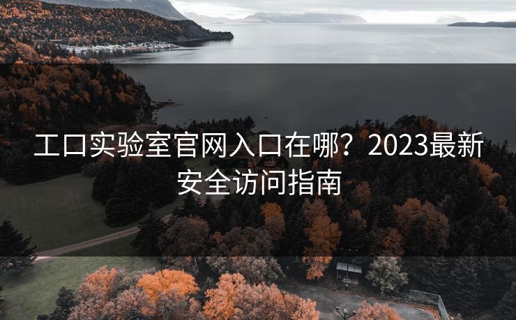 工口实验室官网入口在哪？2023最新安全访问指南