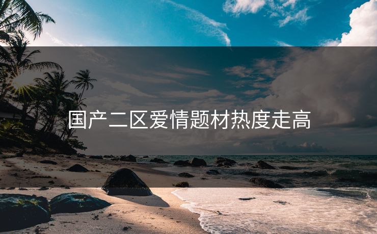 国产二区爱情题材热度走高