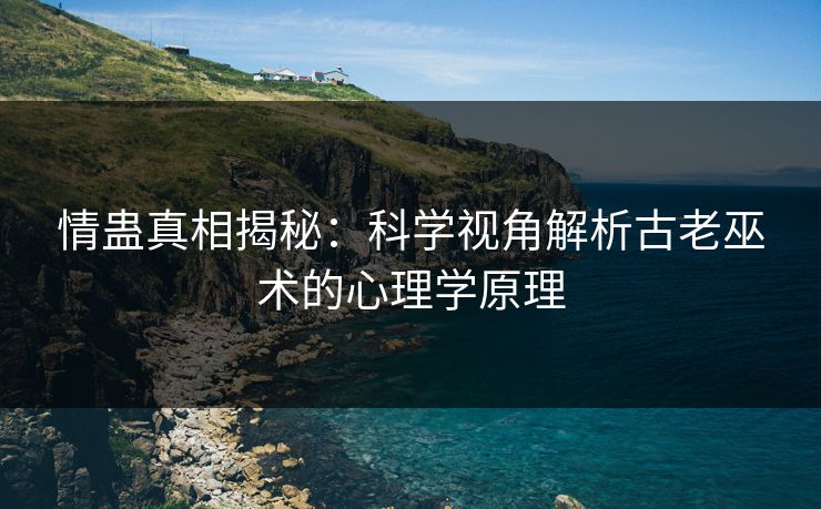 情蛊真相揭秘：科学视角解析古老巫术的心理学原理